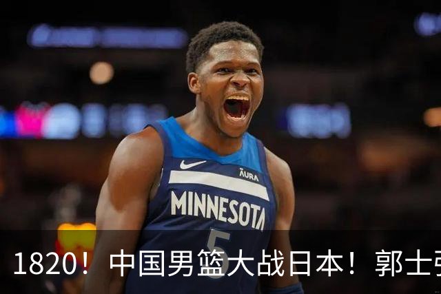 1820！中国男篮大战日本！郭士强极有可能做出以下四个调整